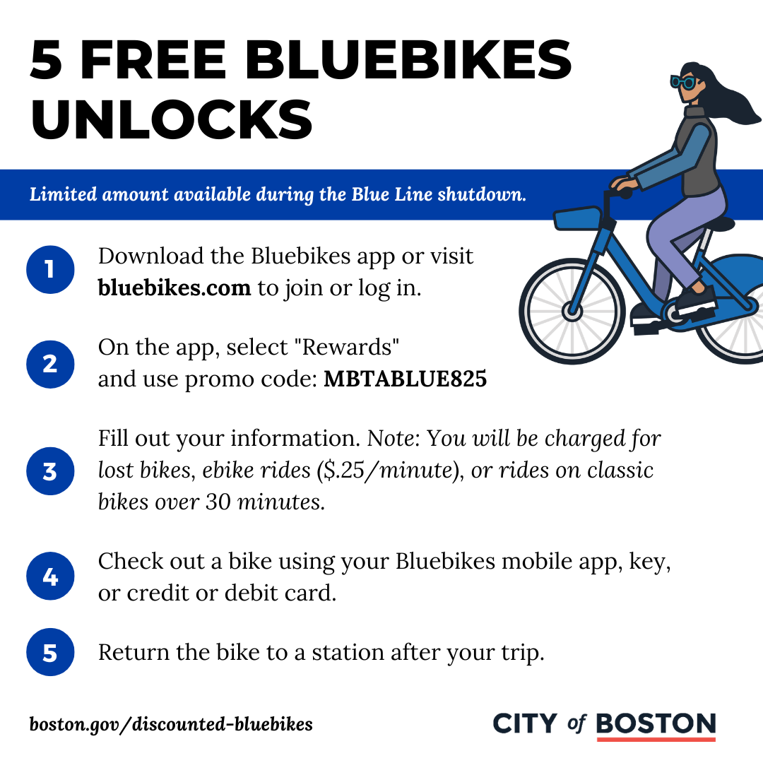 Download the Bluebikes app or visit  bluebikes.com to join or log in.  On the app, select "Rewards"  and use promo code: MBTABLUE825  Fill out your information. Note: You will be charged for lost bikes, ebike rides ($.25/minute), or rides on classic bikes over 30 minutes.   Check out a bike using your Bluebikes mobile app, key, or credit or debit card.  Return the bike to a station after your trip.